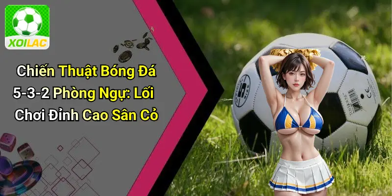 Chiến Thuật Bóng Đá 5-3-2 Phòng Ngự: Lối Chơi Đỉnh Cao Sân Cỏ