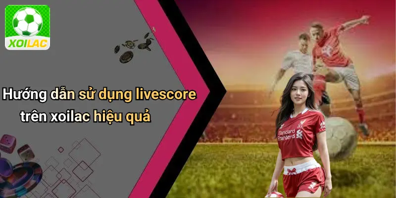 Hướng dẫn sử dụng livescore trên xoilac hiệu quả