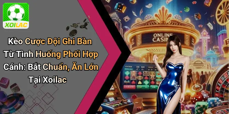 Kèo Cược Đội Ghi Bàn Từ Tình Huống Phối Hợp Cánh: Bắt Chuẩn, Ăn Lớn Tại Xoilac