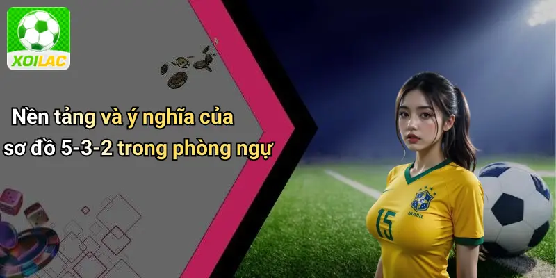 Nền tảng và ý nghĩa của sơ đồ 5-3-2 trong phòng ngự