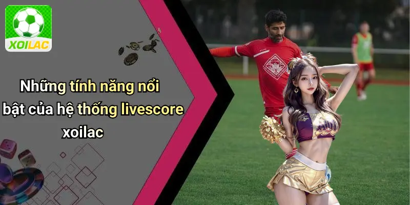 Những tính năng nổi bật của hệ thống livescore xoilac
