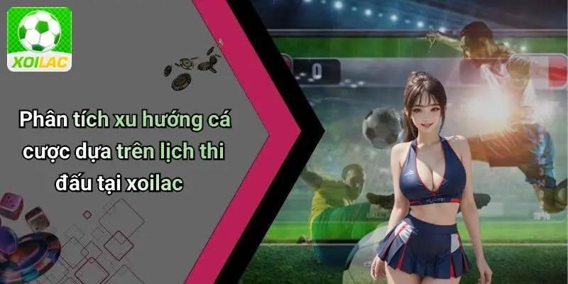 Phân tích xu hướng cá cược dựa trên lịch thi đấu tại xoilac