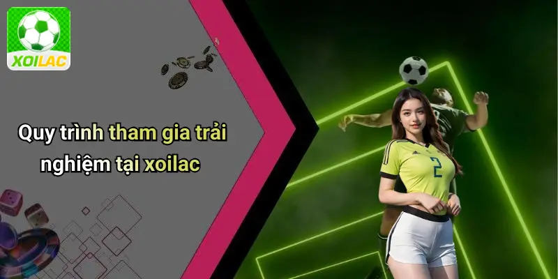 Quy trình tham gia trải nghiệm tại xoilac