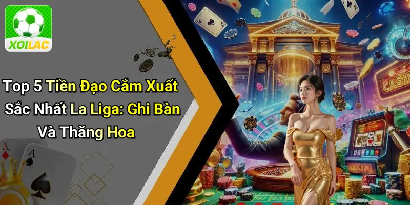 Top 5 Tiền Đạo Cắm Xuất Sắc Nhất La Liga: Ghi Bàn Và Thăng Hoa