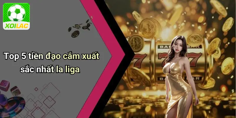 Top 5 tiền đạo cắm xuất sắc nhất la liga