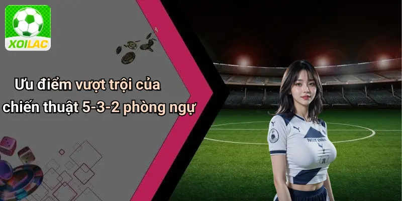 Ưu điểm vượt trội của chiến thuật 5-3-2 phòng ngự