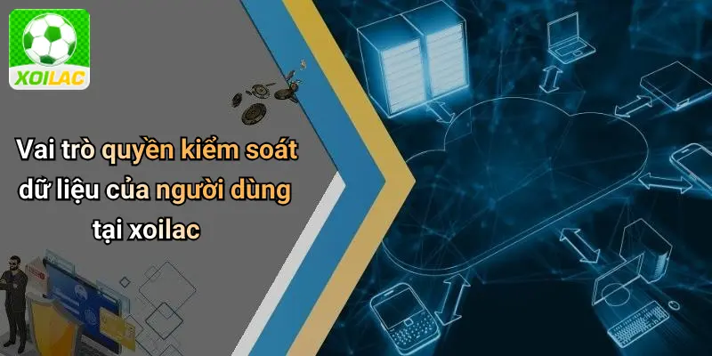 Vai trò quyền kiểm soát dữ liệu của người dùng tại xoilac