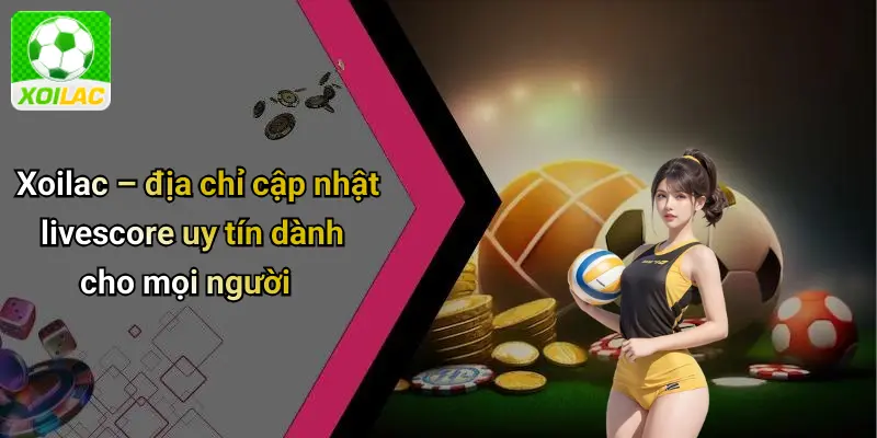 Xoilac – địa chỉ cập nhật livescore uy tín dành cho mọi người