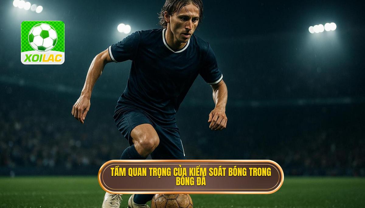 Tầm quan trọng của Kiểm soát bóng trong bóng đá hiện đại