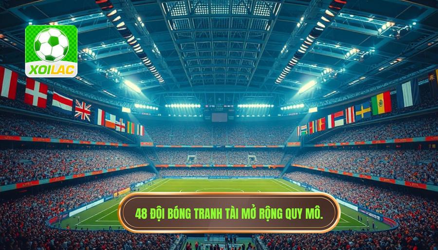 Sự mở rộng quy mô chưa từng có: 48 đội bóng tranh tài